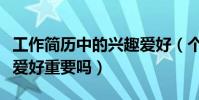 工作簡歷中的興趣愛好(個人簡歷中個人興趣愛好重要嗎)