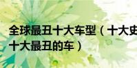 全球最丑十大車型(十大史上最丑車汽車史上十大最丑的車)