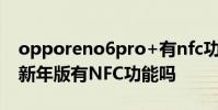 opporeno6pro+有nfc功能嗎 opporeno7新年版有NFC功能嗎