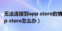 無法連接到app store的情況(無法連接到app store怎么辦)