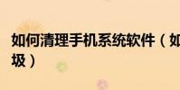 如何清理手機系統軟件(如何清理手機系統垃圾)