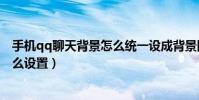 手機qq聊天背景怎么統一設成背景圖(手機QQ聊天背景怎么設置)