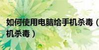 如何使用電腦給手機殺毒(如何使用電腦給手機殺毒)