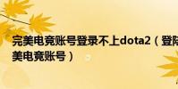 完美電競賬號登錄不上dota2(登陸dota2的賬號是不是完美電競賬號)