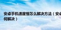 安卓手機速度慢怎么解決方法(安卓手機反應越來越慢該如何解決)