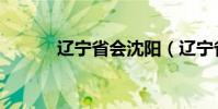 遼寧省會沈陽(遼寧省會在哪)