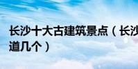 長沙十大古建筑景點(長沙這十大古建筑你知道幾個)
