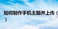 如何制作手機主題并上傳(如何制作手機主題)