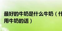 最好的牛奶是什么牛奶(什么牛奶比較好如果用牛奶的話)