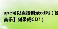 ape可以直接刻錄cd嗎(如何把APE【即無損音樂】刻錄成CD?)