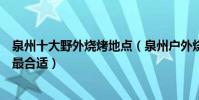 泉州十大野外燒烤地點(泉州戶外燒烤好地方泉州野炊哪里最合適)