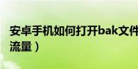安卓手機如何打開bak文件(安卓手機如何省流量)