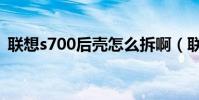聯想s700后殼怎么拆啊(聯想s700怎么樣)