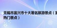 無錫市宜興市十大著名旅游景點(宜興市有哪些好玩的地方熱門景點)