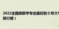 2022全國麻醉學專業最好的十所大學(國內麻醉學專業大學排行榜)
