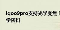 iqoo9pro支持光學變焦 iQOO9Pro支持光學防抖