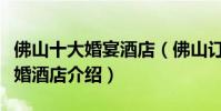 佛山十大婚宴酒店(佛山訂婚酒店排名佛山結婚酒店介紹)