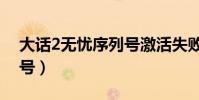 大話2無憂序列號激活失敗(大話2無憂序列號)