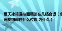 夏天冰箱溫控器調整在幾檔合適(冬天和夏天應將冰箱溫控器旋鈕調在什么位置,為什么)