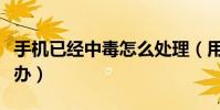 手機已經中毒怎么處理(用戶手機中毒了怎么辦)