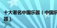 十大著名中國樂器(中國樂器排名中國民族樂器)