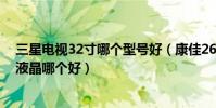 三星電視32寸哪個型號好(康佳26寸液晶電視和三星26寸液晶哪個好)
