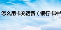 怎么用卡充話費(銀行卡沖手機話費的方法)