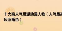 十大高人氣反派動漫人物(人氣最高的反派排名最有魅力的反派角色)