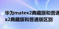 華為matex2典藏版和普通版區別 華為matex2典藏版和普通版區別