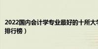 2022國內會計學專業最好的十所大學(全國會計學專業大學排行榜)