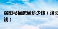 洛陽馬桶疏通多少錢(洛陽疏通馬桶一般多少錢)