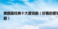 美國最經典十大愛情劇(好看的愛情美劇美國經典愛情電視劇)