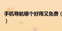 手機導航哪個好用又免費(手機導航哪個好用)