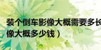 裝個倒車影像大概需要多長時間(裝個倒車影像大概多少錢)