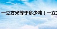一立方米等于多少噸(一立方米水有多少升)