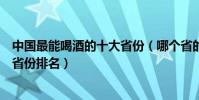 中國最能喝酒的十大省份(哪個省的人最能喝酒中國能喝酒省份排名)
