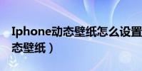 Iphone動態壁紙怎么設置(怎么設置ios7動態壁紙)