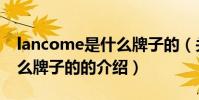 lancome是什么牌子的(關于lancome是什么牌子的的介紹)