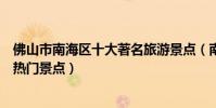 佛山市南海區十大著名旅游景點(南海區有哪些好玩的地方熱門景點)