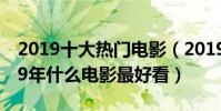 2019十大熱門電影(2019最火電影排名2019年什么電影最好看)