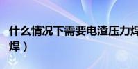 什么情況下需要電渣壓力焊(什么是電渣壓力焊)