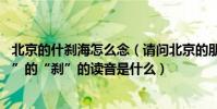 北京的什剎海怎么念(請問北京的朋友:在北京話里“什剎海”的“剎”的讀音是什么)