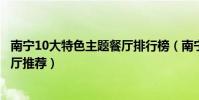南寧10大特色主題餐廳排行榜(南寧最受歡迎的特色主題餐廳推薦)