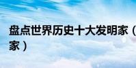 盤點世界歷史十大發明家(世界最偉大的發明家)