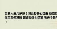 笑看人生幾多愁(閑云野鶴心自由 煩惱付與落花去 松傲青山水自流 人生百年何其短 超賢物外為圣賢 老夫今起與青燈 木魚為伴 解釋什么意思)