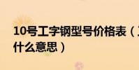 10號工字鋼型號價格表(工字鋼的型號代表什么意思)