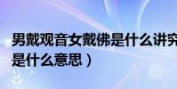 男戴觀音女戴佛是什么講究(男戴觀音女戴佛是什么意思)