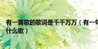 有一首歌的歌詞是千千萬萬(有一句歌詞唱到千千萬萬種是什么歌)