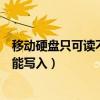 移動硬盤只可讀不可寫(為什么我的移動硬盤只能寫出而不能寫入)