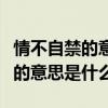 情不自禁的意思是什么簡單說一下（情不自禁的意思是什么）